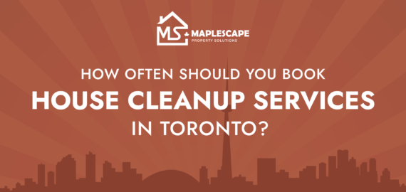 How Often Should You Book House Cleanup Services in Toronto - MapleScape Property Solutions